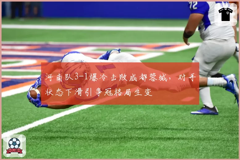 河南队3-1爆冷击败成都蓉城,对手状态下滑引争冠格局生变