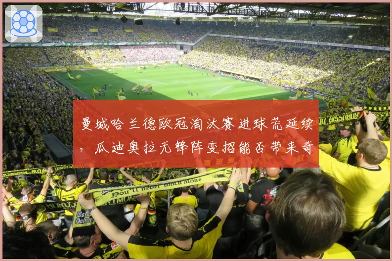 曼城哈兰德欧冠淘汰赛进球荒延续,瓜迪奥拉无锋阵变招能否带来奇效?